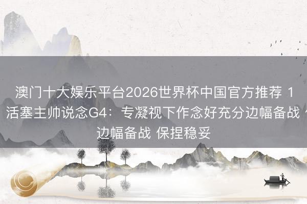 澳门十大娱乐平台2026世界杯中国官方推荐 1-2落伍！活塞主帅说念G4：专凝视下作念好充分边幅备战 保捏稳妥