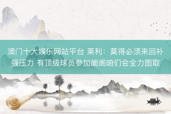 澳门十大娱乐网站平台 莱利：莫得必须来回补强压力 有顶级球员参加阛阓咱们会全力图取