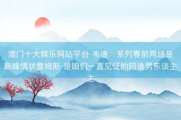 澳门十大娱乐网站平台 韦德：系列赛前两场是巅峰情状詹姆斯 是咱们一直见证的阿谁男东谈主