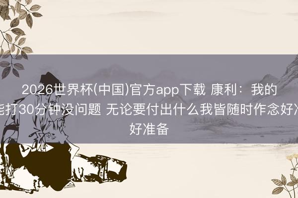 2026世界杯(中国)官方app下载 康利：我的体能打30分钟没问题 无论要付出什么我皆随时作念好准备