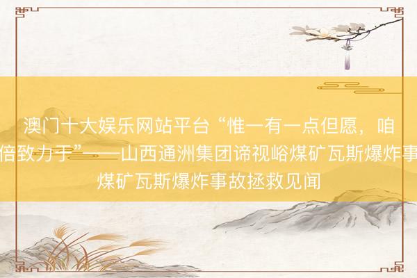 澳门十大娱乐网站平台 “惟一有一点但愿，咱们就会尽百倍致力于”——山西通洲集团谛视峪煤矿瓦斯爆炸事故拯救见闻