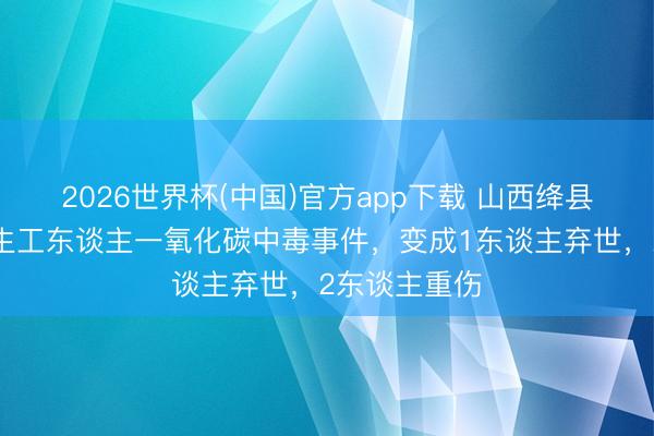 2026世界杯(中国)官方app下载 山西绛县一石灰窑发生工东谈主一氧化碳中毒事件，变成1东谈主弃世，2东谈主重伤