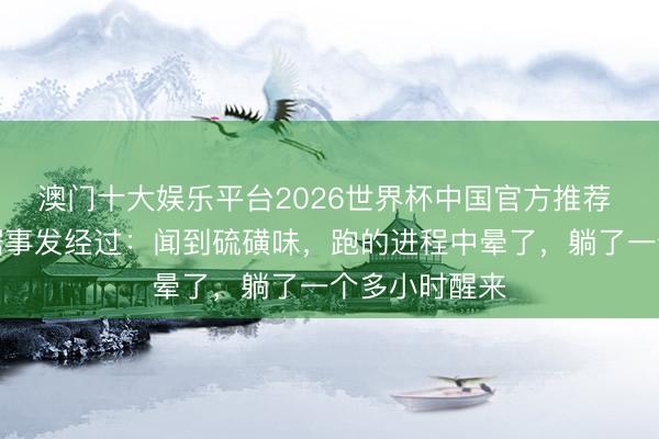 澳门十大娱乐平台2026世界杯中国官方推荐 幸存矿工证据事发经过:闻到硫磺味,跑的进程中晕了,躺了一个多小时醒来