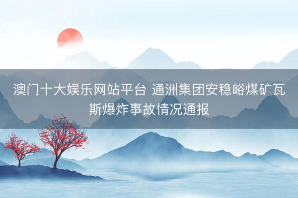 澳门十大娱乐网站平台 通洲集团安稳峪煤矿瓦斯爆炸事故情况通报