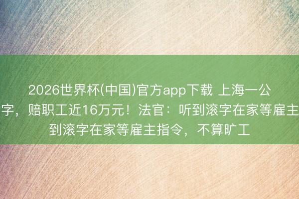 2026世界杯(中国)官方app下载 上海一公司雇主一个“滚”字，赔职工近16万元！法官：听到滚字在家等雇主指令，不算旷工