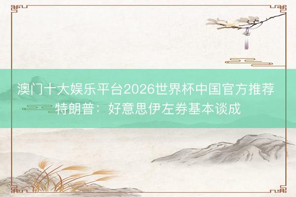 澳门十大娱乐平台2026世界杯中国官方推荐 特朗普：好意思伊左券基本谈成
