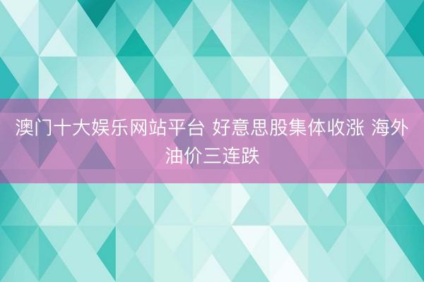 澳门十大娱乐网站平台 好意思股集体收涨 海外油价三连跌