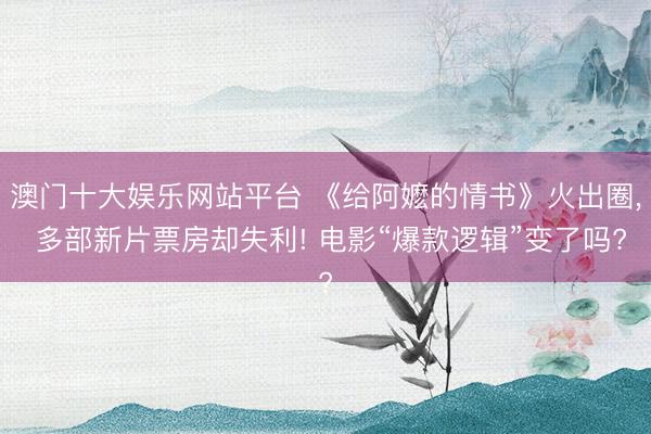 澳门十大娱乐网站平台 《给阿嬷的情书》火出圈， 多部新片票房却失利! 电影“爆款逻辑”变了吗?