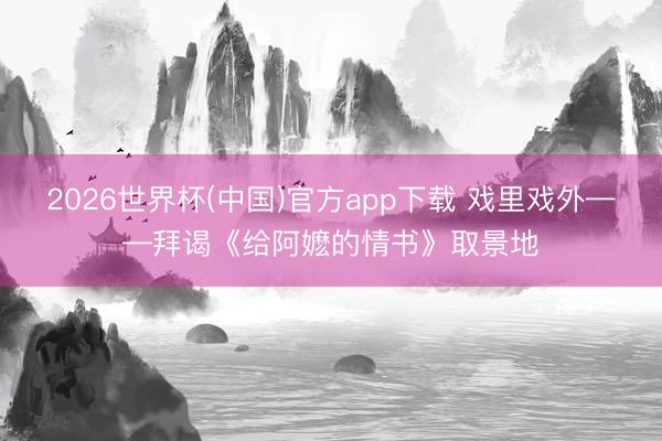 2026世界杯(中国)官方app下载 戏里戏外——拜谒《给阿嬷的情书》取景地