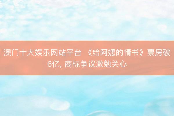 澳门十大娱乐网站平台 《给阿嬷的情书》票房破6亿， 商标争议激勉关心