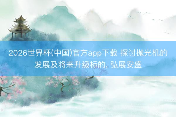 2026世界杯(中国)官方app下载 探讨抛光机的发展及将来升级标的， 弘展安盛