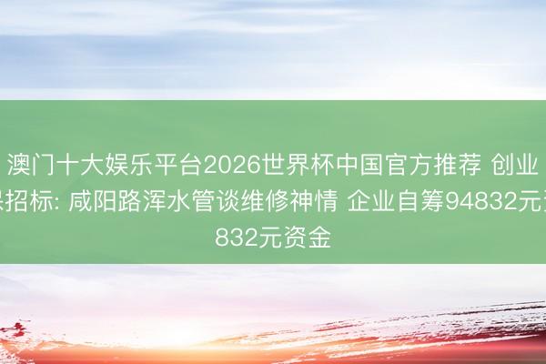 澳门十大娱乐平台2026世界杯中国官方推荐 创业环保招标: 咸阳路浑水管谈维修神情 企业自筹94832元资金