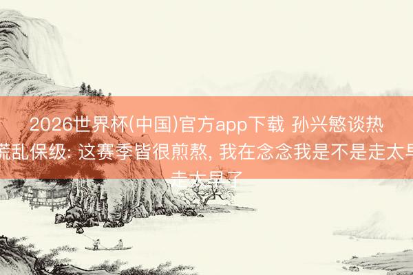 2026世界杯(中国)官方app下载 孙兴慜谈热刺慌乱保级: 这赛季皆很煎熬， 我在念念我是不是走太早了
