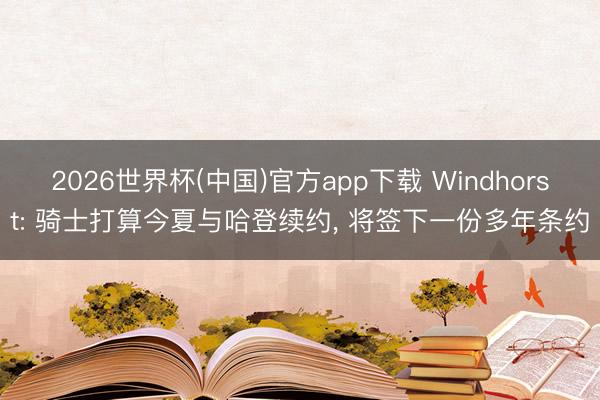 2026世界杯(中国)官方app下载 Windhorst: 骑士打算今夏与哈登续约， 将签下一份多年条约