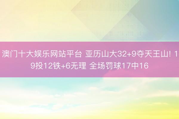 澳门十大娱乐网站平台 亚历山大32+9夺天王山! 19投12铁+6无理 全场罚球17中16