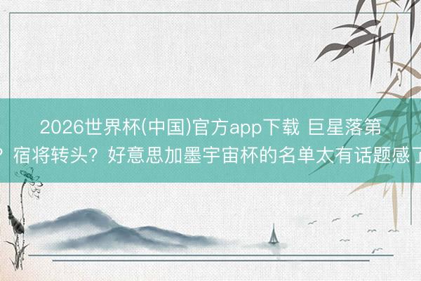 2026世界杯(中国)官方app下载 巨星落第？宿将转头？好意思加墨宇宙杯的名单太有话题感了