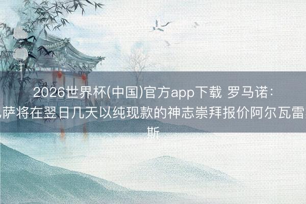 2026世界杯(中国)官方app下载 罗马诺：巴萨将在翌日几天以纯现款的神志崇拜报价阿尔瓦雷斯