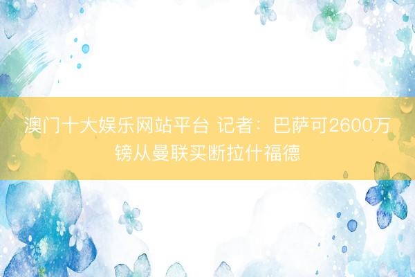 澳门十大娱乐网站平台 记者：巴萨可2600万镑从曼联买断拉什福德