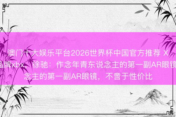 澳门十大娱乐平台2026世界杯中国官方推荐 XREAL推出年青品牌xbx，徐驰：作念年青东说念主的第一副AR眼镜，不啻于性价比