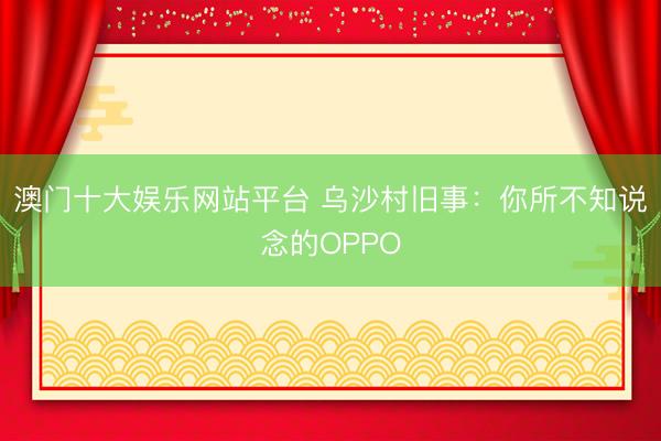 澳门十大娱乐网站平台 乌沙村旧事：你所不知说念的OPPO