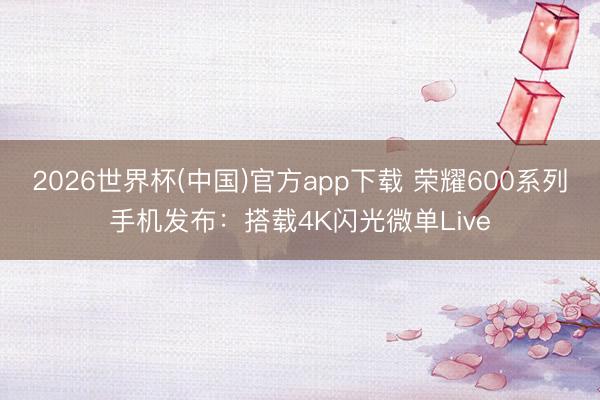 2026世界杯(中国)官方app下载 荣耀600系列手机发布：搭载4K闪光微单Live