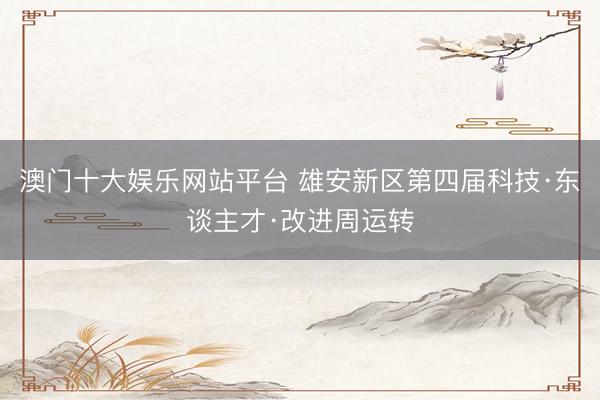 澳门十大娱乐网站平台 雄安新区第四届科技·东谈主才·改进周运转