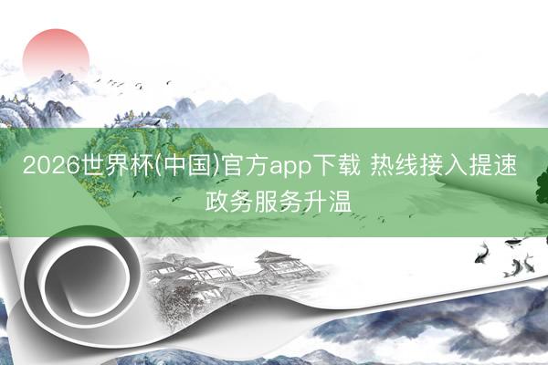 2026世界杯(中国)官方app下载 热线接入提速 政务服务升温