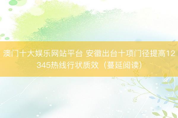 澳门十大娱乐网站平台 安徽出台十项门径提高12345热线行状质效（蔓延阅读）