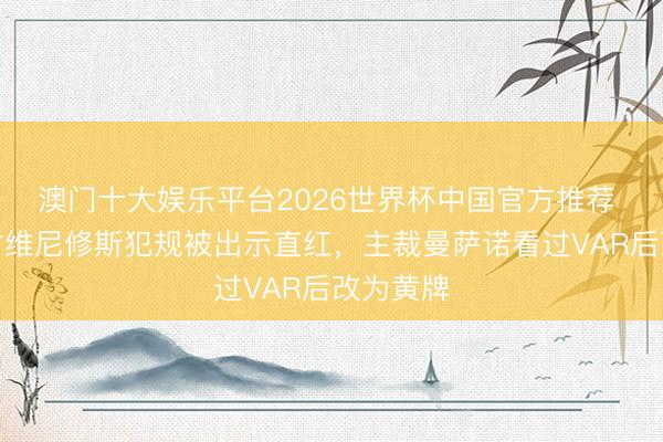 澳门十大娱乐平台2026世界杯中国官方推荐 希拉利对维尼修斯犯规被出示直红，主裁曼萨诺看过VAR后改为黄牌