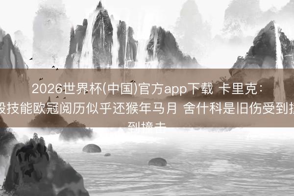 2026世界杯(中国)官方app下载 卡里克：有段技能欧冠阅历似乎还猴年马月 舍什科是旧伤受到撞击