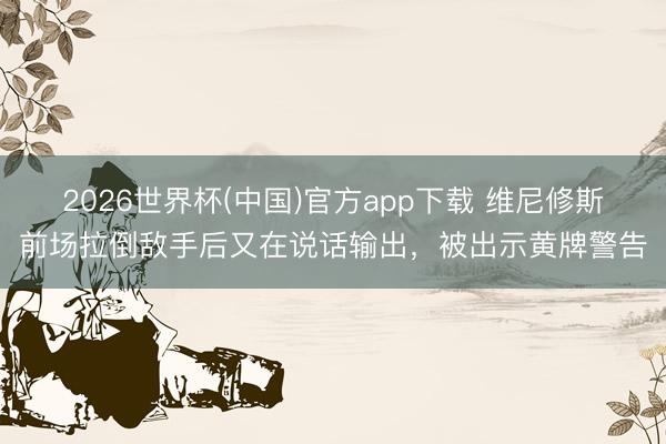 2026世界杯(中国)官方app下载 维尼修斯前场拉倒敌手后又在说话输出，被出示黄牌警告