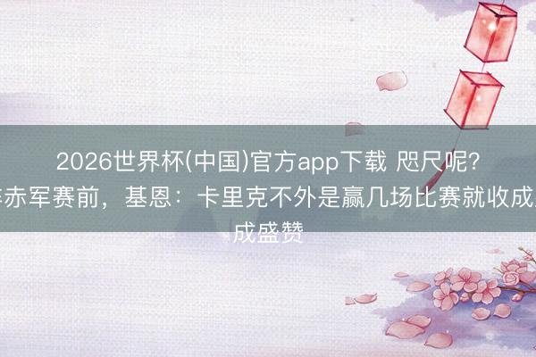 2026世界杯(中国)官方app下载 咫尺呢？对阵赤军赛前，基恩：卡里克不外是赢几场比赛就收成盛赞