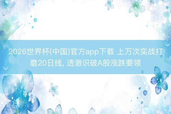 2026世界杯(中国)官方app下载 上万次实战打磨20日线， 透澈识破A股涨跌要领