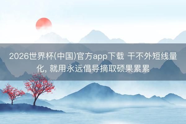 2026世界杯(中国)官方app下载 干不外短线量化， 就用永远倡导摘取硕果累累