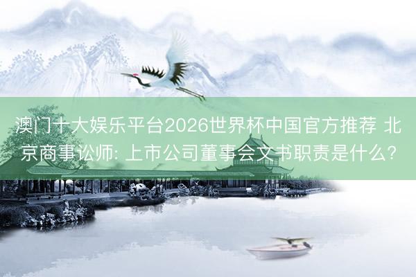 澳门十大娱乐平台2026世界杯中国官方推荐 北京商事讼师: 上市公司董事会文书职责是什么?