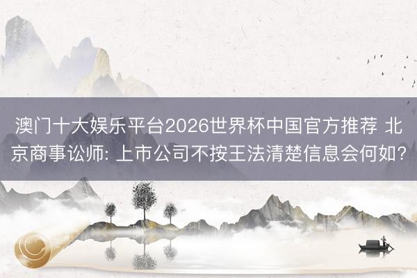 澳门十大娱乐平台2026世界杯中国官方推荐 北京商事讼师: 上市公司不按王法清楚信息会何如?