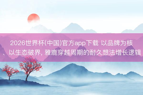 2026世界杯(中国)官方app下载 以品牌为核、以生态破界， 雅鹿穿越周期的耐久想法增长逻辑