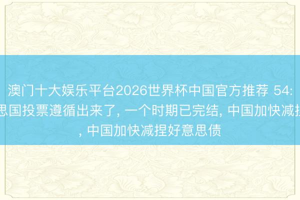 澳门十大娱乐平台2026世界杯中国官方推荐 54: 45! 好意思国投票遵循出来了, 一个时期已完结, 中国加快减捏好意思债