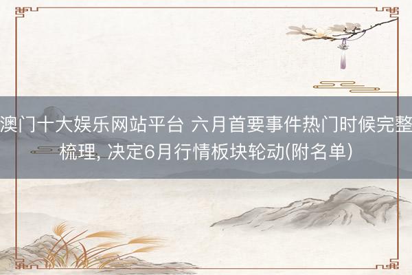澳门十大娱乐网站平台 六月首要事件热门时候完整梳理， 决定6月行情板块轮动(附名单)