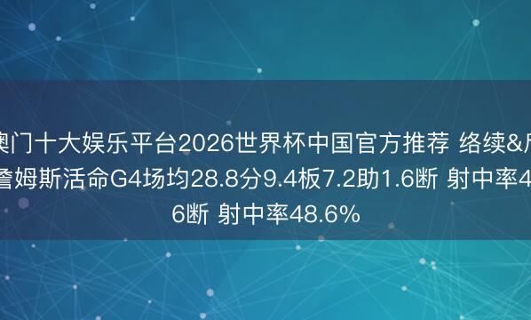 澳门十大娱乐平台2026世界杯中国官方推荐 络续&斥逐？詹姆斯活命G4场均28.8分9.4板7.2助1.6断 射中率48.6%