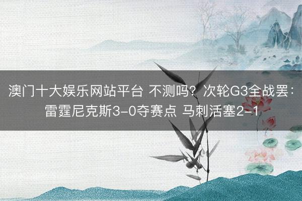 澳门十大娱乐网站平台 不测吗？次轮G3全战罢：雷霆尼克斯3-0夺赛点 马刺活塞2-1