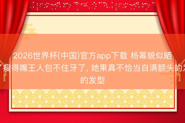 2026世界杯(中国)官方app下载 杨幂貌似晒黑了瘦得嘴王人包不住牙了， 她果真不恰当自满额头的发型