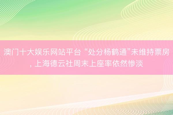 澳门十大娱乐网站平台 “处分杨鹤通”未维持票房， 上海德云社周末上座率依然惨淡
