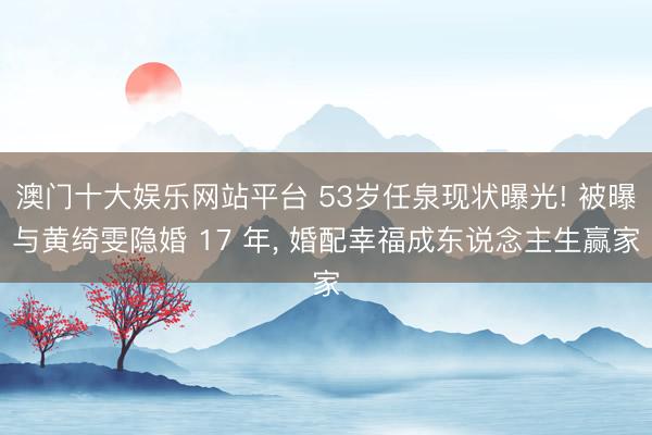澳门十大娱乐网站平台 53岁任泉现状曝光! 被曝与黄绮雯隐婚 17 年， 婚配幸福成东说念主生赢家