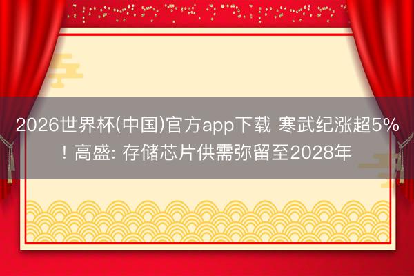 2026世界杯(中国)官方app下载 寒武纪涨超5%! 高盛: 存储芯片供需弥留至2028年