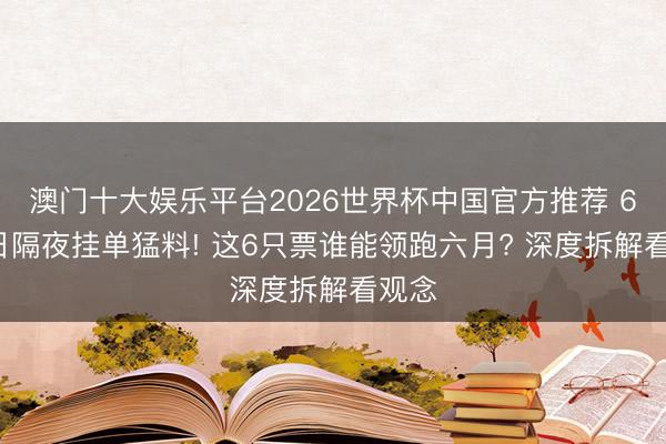 澳门十大娱乐平台2026世界杯中国官方推荐 6月2日隔夜挂单猛料! 这6只票谁能领跑六月? 深度拆解看观念
