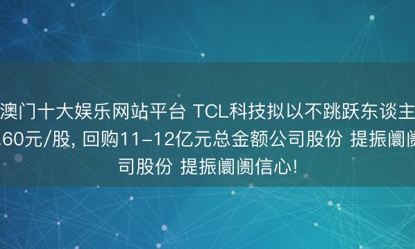 澳门十大娱乐网站平台 TCL科技拟以不跳跃东谈主民币6.60元/股， 回购11-12亿元总金额公司股份 提振阛阓信心!