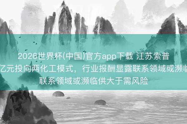 2026世界杯(中国)官方app下载 江苏索普拟定增不超16亿元投向两化工模式，行业报酬显露联系领域或濒临供大于需风险