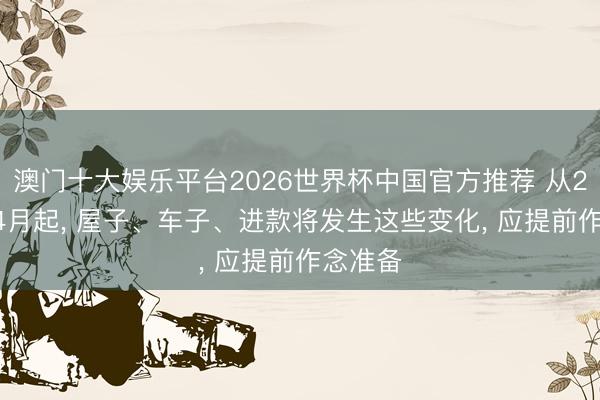 澳门十大娱乐平台2026世界杯中国官方推荐 从2026年4月起， 屋子、车子、进款将发生这些变化， 应提前作念准备