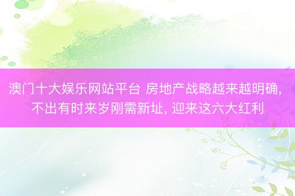 澳门十大娱乐网站平台 房地产战略越来越明确， 不出有时来岁刚需新址， 迎来这六大红利